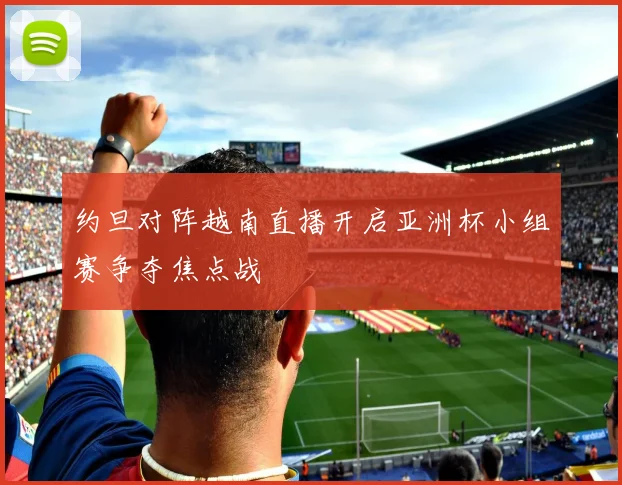 约旦对阵越南直播开启亚洲杯小组赛争夺焦点战